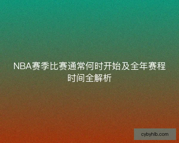 NBA赛季比赛通常何时开始及全年赛程时间全解析 NBA赛季比赛通常何时开始及全年赛程时间全解析