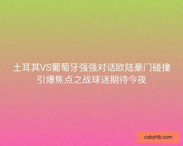 土耳其VS葡萄牙强强对话欧陆豪门碰撞引爆焦点之战球迷期待今夜 土耳其VS葡萄牙强强对话欧陆豪门碰撞引爆焦点之战球迷期待今夜