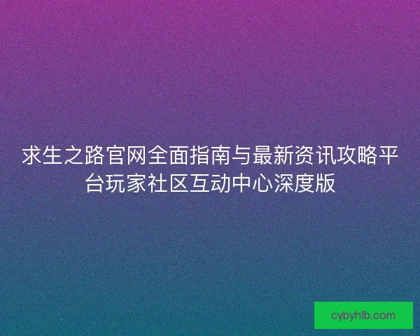 求生之路官网全面指南与最新资讯攻略平台玩家社区互动中心深度版