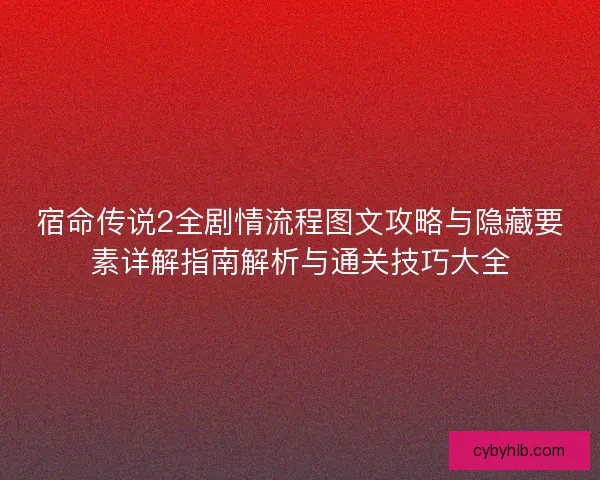 宿命传说2全剧情流程图文攻略与隐藏要素详解指南解析与通关技巧大全