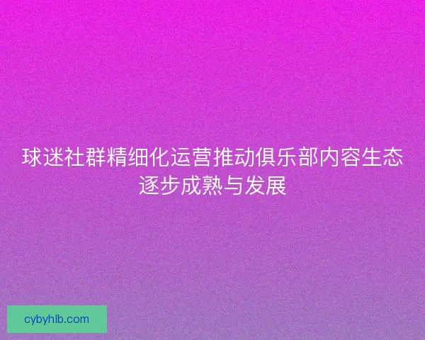 球迷社群精细化运营推动俱乐部内容生态逐步成熟与发展