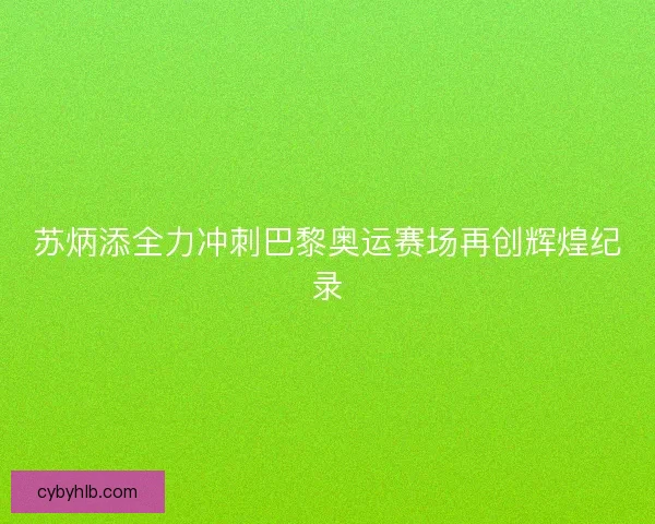 苏炳添全力冲刺巴黎奥运赛场再创辉煌纪录