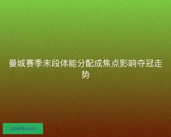 曼城赛季末段体能分配成焦点影响夺冠走势