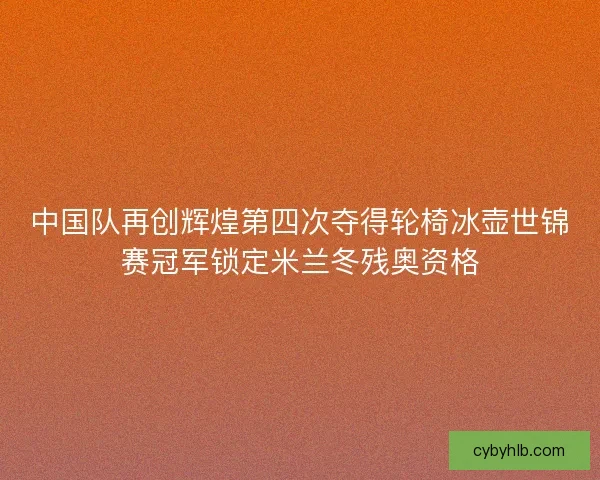 中国队再创辉煌第四次夺得轮椅冰壶世锦赛冠军锁定米兰冬残奥资格 中国队再创辉煌第四次夺得轮椅冰壶世锦赛冠军锁定米兰冬残奥资格