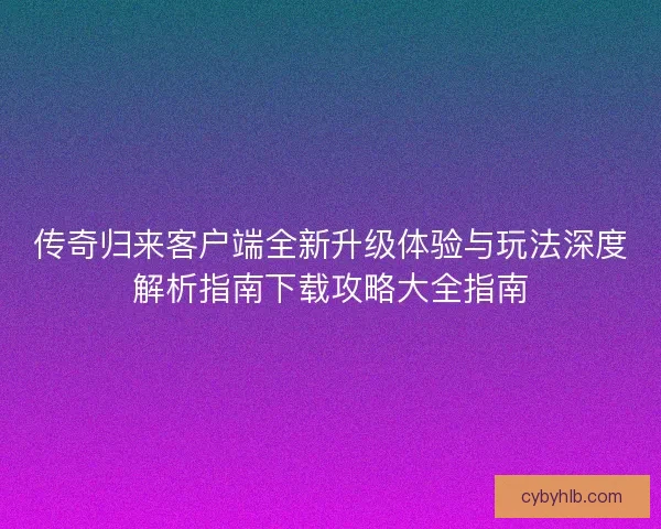 传奇归来客户端全新升级体验与玩法深度解析指南下载攻略大全指南 传奇归来客户端全新升级体验与玩法深度解析指南下载攻略大全指南