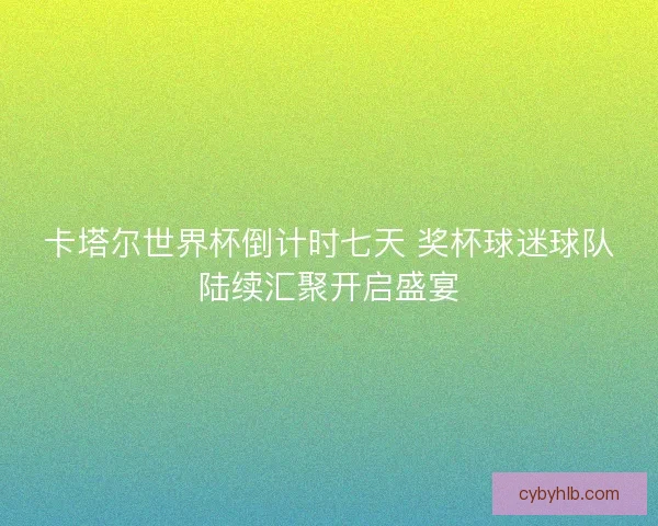卡塔尔世界杯倒计时七天 奖杯球迷球队陆续汇聚开启盛宴 卡塔尔世界杯倒计时七天 奖杯球迷球队陆续汇聚开启盛宴