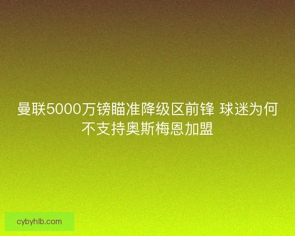 曼联5000万镑瞄准降级区前锋 球迷为何不支持奥斯梅恩加盟