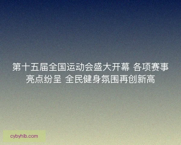 第十五届全国运动会盛大开幕 各项赛事亮点纷呈 全民健身氛围再创新高