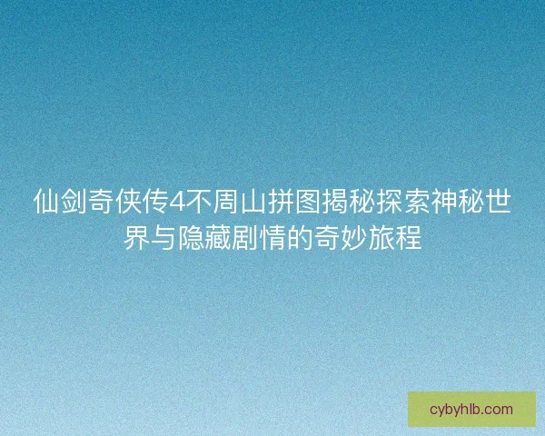 仙剑奇侠传4不周山拼图揭秘探索神秘世界与隐藏剧情的奇妙旅程