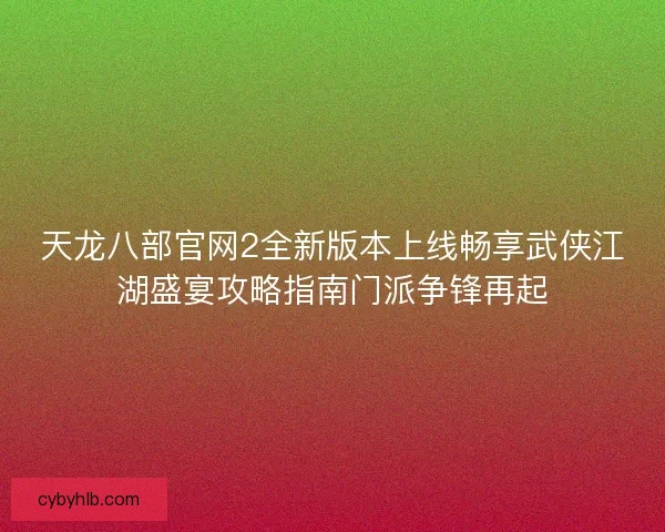 天龙八部官网2全新版本上线畅享武侠江湖盛宴攻略指南门派争锋再起 天龙八部官网2全新版本上线畅享武侠江湖盛宴攻略指南门派争锋再起