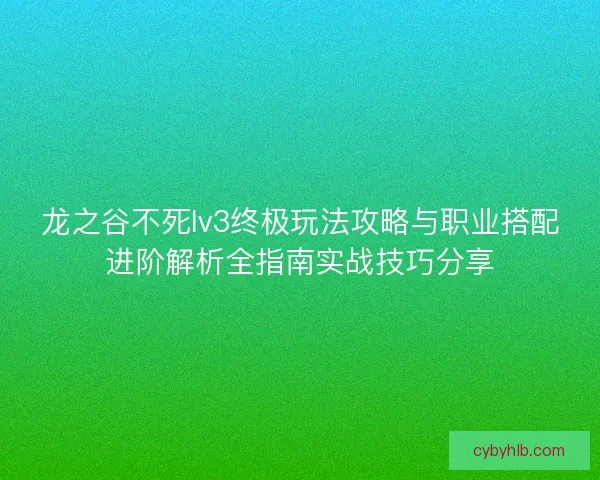 龙之谷不死lv3终极玩法攻略与职业搭配进阶解析全指南实战技巧分享