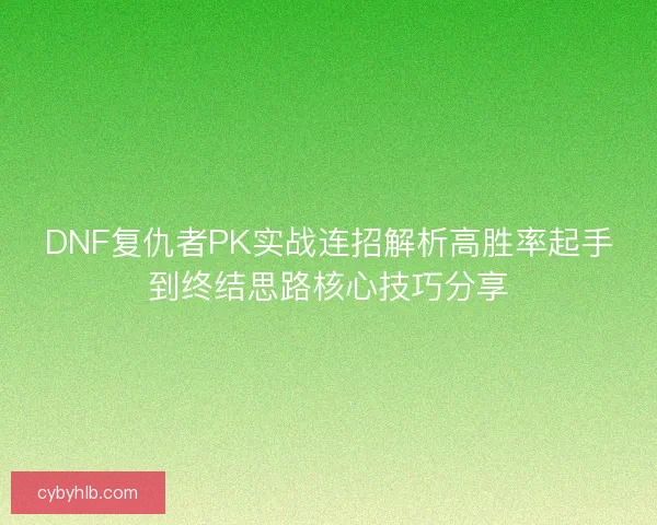 DNF复仇者PK实战连招解析高胜率起手到终结思路核心技巧分享