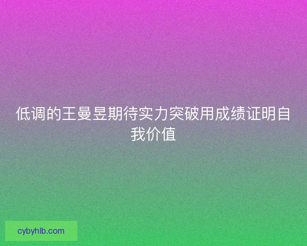 低调的王曼昱期待实力突破用成绩证明自我价值 低调的王曼昱期待实力突破用成绩证明自我价值
