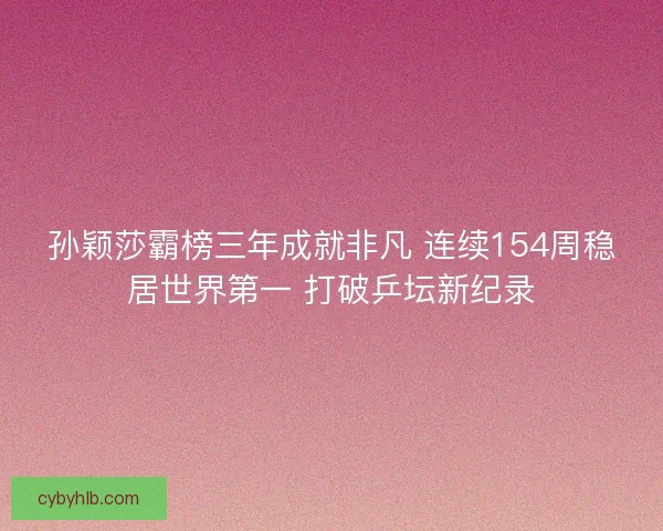 孙颖莎霸榜三年成就非凡 连续154周稳居世界第一 打破乒坛新纪录