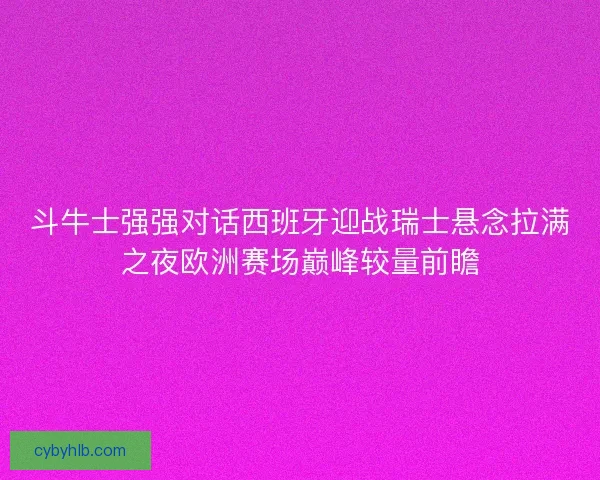 斗牛士强强对话西班牙迎战瑞士悬念拉满之夜欧洲赛场巅峰较量前瞻