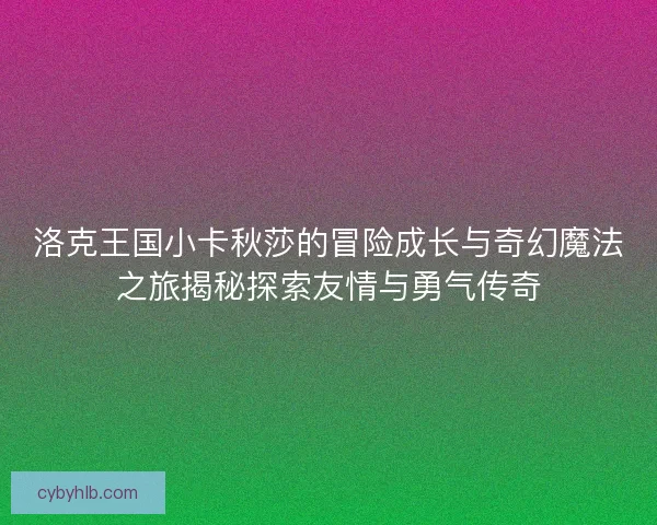 洛克王国小卡秋莎的冒险成长与奇幻魔法之旅揭秘探索友情与勇气传奇 洛克王国小卡秋莎的冒险成长与奇幻魔法之旅揭秘探索友情与勇气传奇