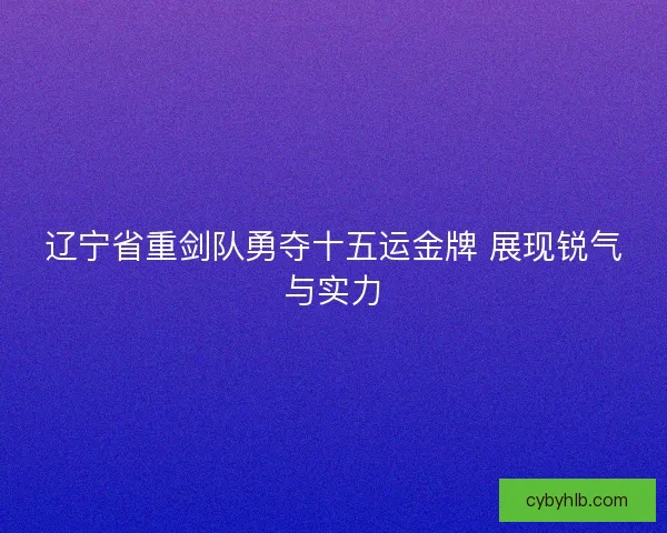 辽宁省重剑队勇夺十五运金牌 展现锐气与实力 辽宁省重剑队勇夺十五运金牌 展现锐气与实力