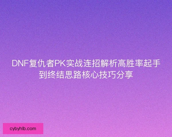 DNF复仇者PK实战连招解析高胜率起手到终结思路核心技巧分享 DNF复仇者PK实战连招解析高胜率起手到终结思路核心技巧分享