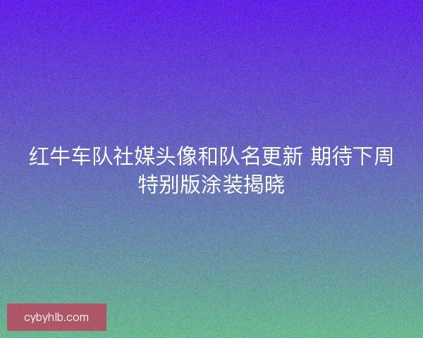红牛车队社媒头像和队名更新 期待下周特别版涂装揭晓