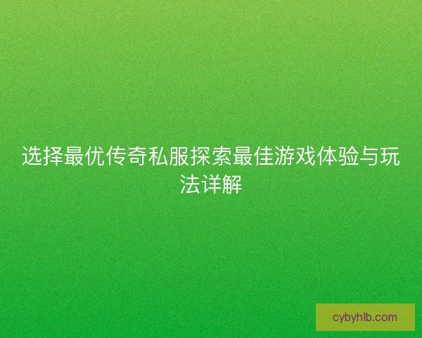 选择最优传奇私服探索最佳游戏体验与玩法详解 选择最优传奇私服探索最佳游戏体验与玩法详解