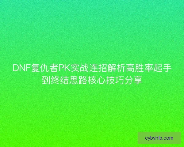 DNF复仇者PK实战连招解析高胜率起手到终结思路核心技巧分享 DNF复仇者PK实战连招解析高胜率起手到终结思路核心技巧分享