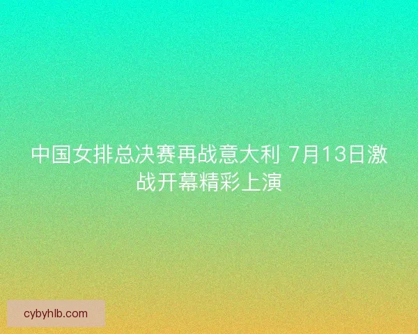 中国女排总决赛再战意大利 7月13日激战开幕精彩上演 中国女排总决赛再战意大利 7月13日激战开幕精彩上演