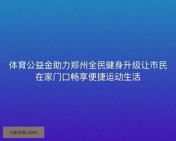 体育公益金助力郑州全民健身升级让市民在家门口畅享便捷运动生活 体育公益金助力郑州全民健身升级让市民在家门口畅享便捷运动生活
