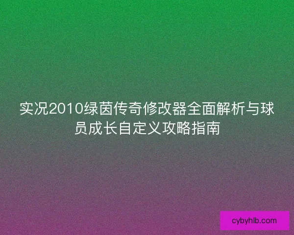 实况2010绿茵传奇修改器全面解析与球员成长自定义攻略指南
