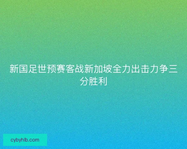 新国足世预赛客战新加坡全力出击力争三分胜利 新国足世预赛客战新加坡全力出击力争三分胜利