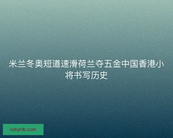 米兰冬奥短道速滑荷兰夺五金中国香港小将书写历史 米兰冬奥短道速滑荷兰夺五金中国香港小将书写历史