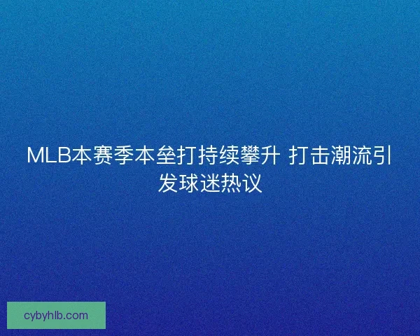 MLB本赛季本垒打持续攀升 打击潮流引发球迷热议 MLB本赛季本垒打持续攀升 打击潮流引发球迷热议