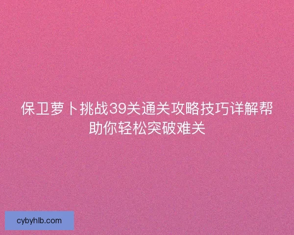 保卫萝卜挑战39关通关攻略技巧详解帮助你轻松突破难关 保卫萝卜挑战39关通关攻略技巧详解帮助你轻松突破难关