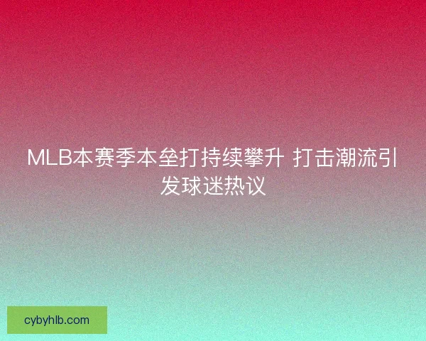 MLB本赛季本垒打持续攀升 打击潮流引发球迷热议 MLB本赛季本垒打持续攀升 打击潮流引发球迷热议