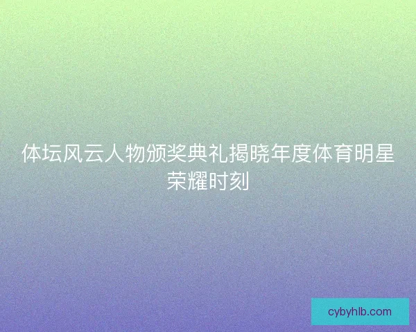 体坛风云人物颁奖典礼揭晓年度体育明星荣耀时刻 体坛风云人物颁奖典礼揭晓年度体育明星荣耀时刻