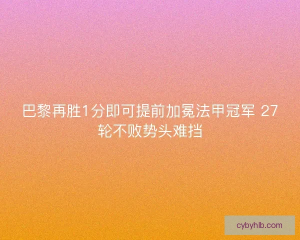巴黎再胜1分即可提前加冕法甲冠军 27轮不败势头难挡 巴黎再胜1分即可提前加冕法甲冠军 27轮不败势头难挡