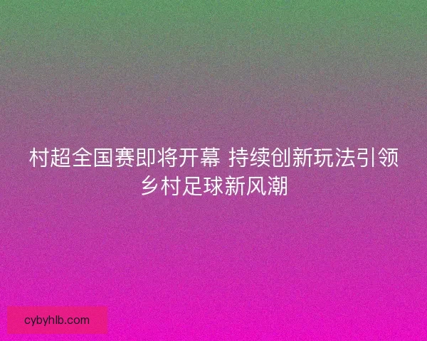 村超全国赛即将开幕 持续创新玩法引领乡村足球新风潮 村超全国赛即将开幕 持续创新玩法引领乡村足球新风潮